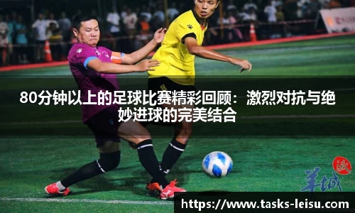 80分钟以上的足球比赛精彩回顾：激烈对抗与绝妙进球的完美结合