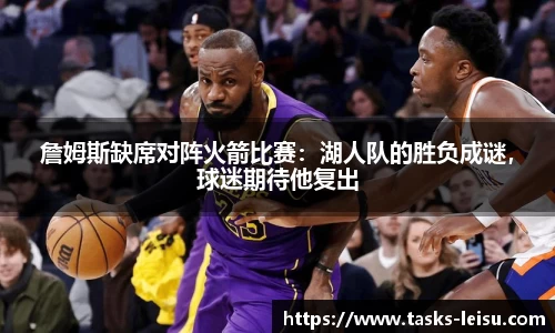 詹姆斯缺席对阵火箭比赛：湖人队的胜负成谜，球迷期待他复出