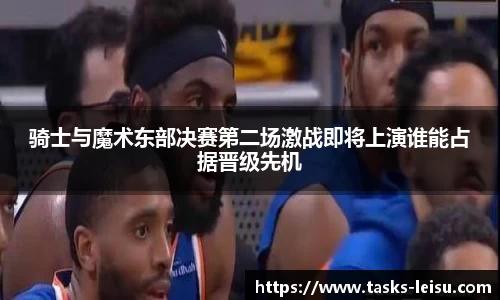 骑士与魔术东部决赛第二场激战即将上演谁能占据晋级先机