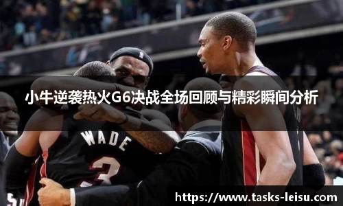 小牛逆袭热火G6决战全场回顾与精彩瞬间分析