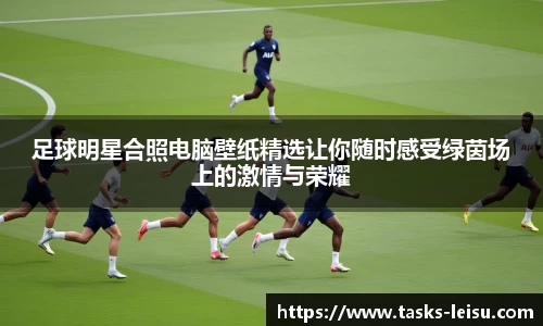 足球明星合照电脑壁纸精选让你随时感受绿茵场上的激情与荣耀