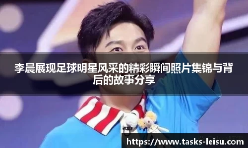 李晨展现足球明星风采的精彩瞬间照片集锦与背后的故事分享
