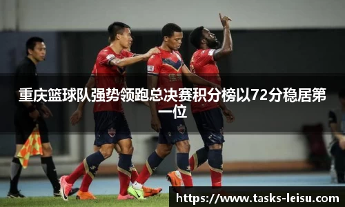 重庆篮球队强势领跑总决赛积分榜以72分稳居第一位